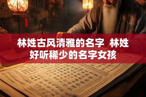 林姓古风清雅的名字  林姓好听稀少的名字女孩