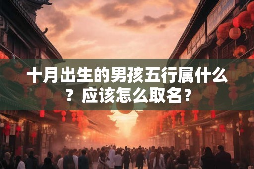 十月出生的男孩五行属什么？应该怎么取名？