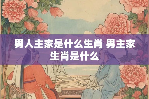男人主家是什么生肖 男主家生肖是什么