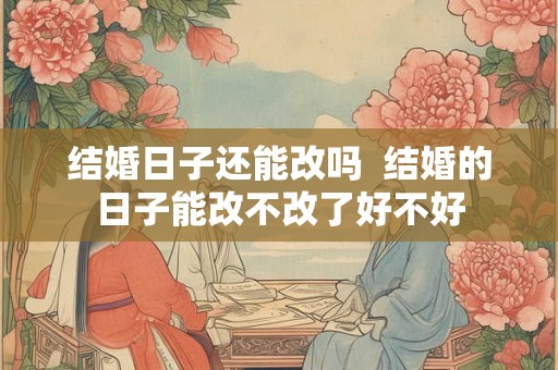 结婚日子还能改吗  结婚的日子能改不改了好不好