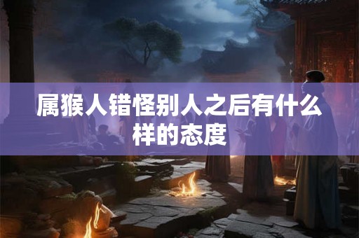 属猴人错怪别人之后有什么样的态度
