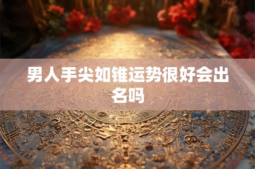 男人手尖如锥运势很好会出名吗 男人手尖如锥运势很好会出名吗