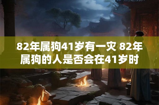 82年属狗41岁有一灾 82年属狗的人是否会在41岁时遭遇灾难