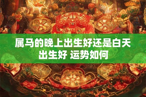 属马的晚上出生好还是白天出生好 运势如何