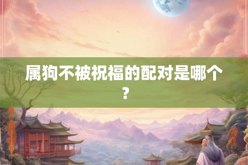 属狗不被祝福的配对是哪个？