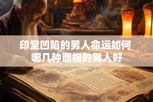 印堂凹陷的男人命运如何 哪几种面相的男人好