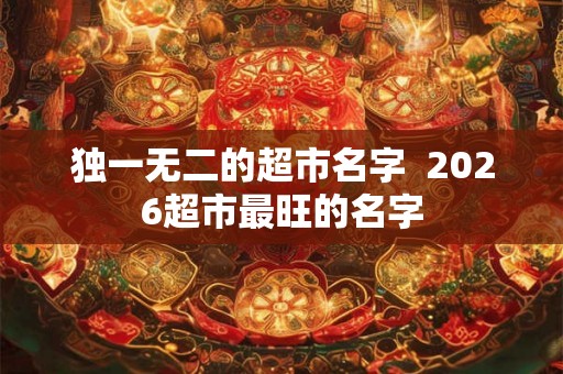 独一无二的超市名字  2026超市最旺的名字