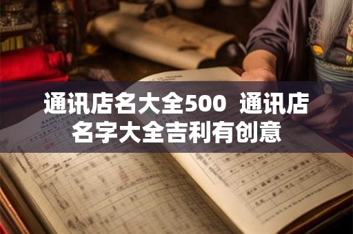 通讯店名大全500  通讯店名字大全吉利有创意