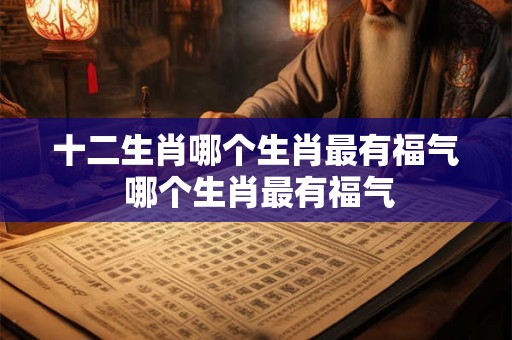 十二生肖哪个生肖最有福气 哪个生肖最有福气