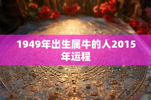 1949年出生属牛的人2015年运程 1949年出生属牛的人2015年运程