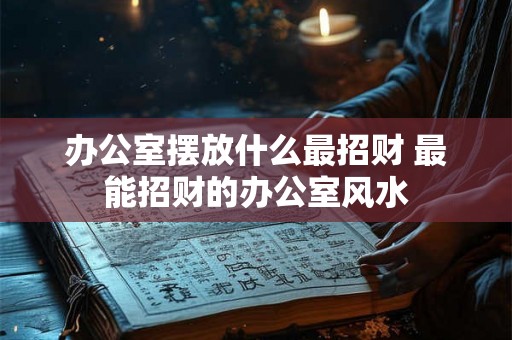 办公室摆放什么最招财 最能招财的办公室风水 办公室摆放什么最招财 最能招财的办公室风水