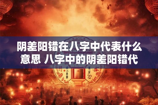 阴差阳错在八字中代表什么意思 八字中的阴差阳错代表什么