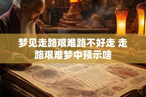 梦见走路艰难路不好走 走路艰难梦中预示啥