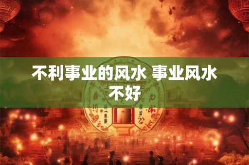 不利事业的风水 事业风水不好