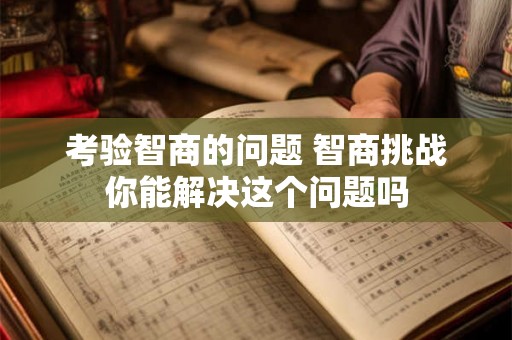 考验智商的问题 智商挑战你能解决这个问题吗 考验智商的问题 智商挑战你能解决这个问题吗