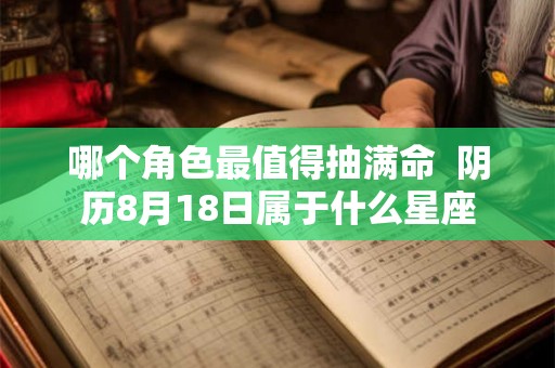 哪个角色最值得抽满命  阴历8月18日属于什么星座