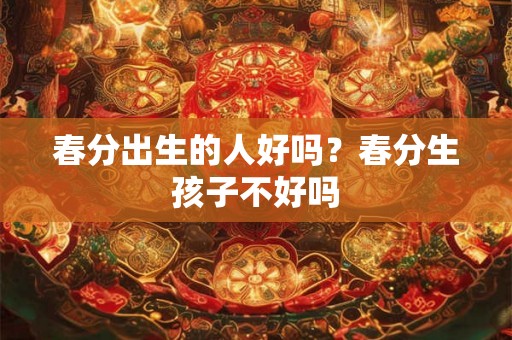 春分出生的人好吗？春分生孩子不好吗
