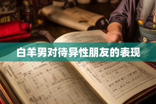 白羊男对待异性朋友的表现 白羊男对待异性朋友的表现