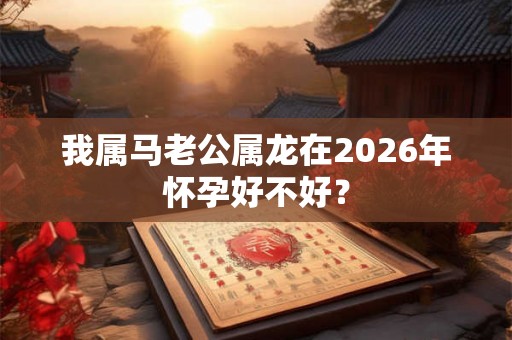 我属马老公属龙在2026年怀孕好不好？