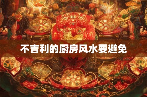 不吉利的厨房风水要避免