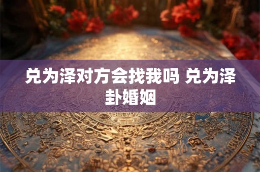 兑为泽对方会找我吗 兑为泽卦婚姻