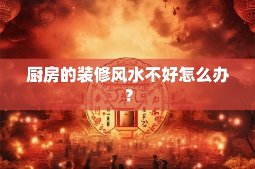厨房的装修风水不好怎么办？