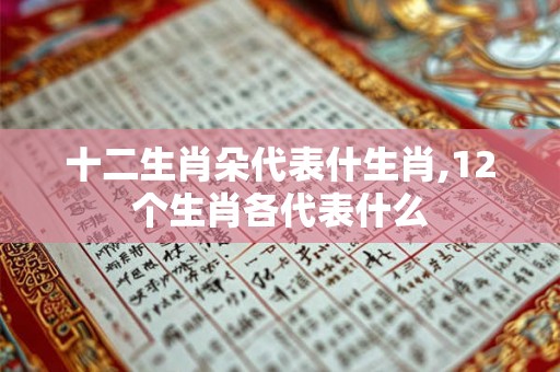 十二生肖朵代表什生肖,12个生肖各代表什么