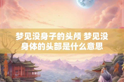 梦见没身子的头颅 梦见没身体的头部是什么意思
