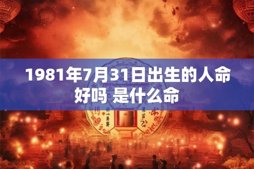 1981年7月31日出生的人命好吗 是什么命 1981年7月31日出生的人命好吗 是什么命