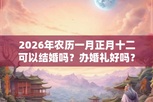 2026年农历一月正月十二可以结婚吗？办婚礼好吗？