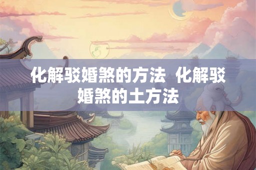 化解驳婚煞的方法 化解驳婚煞的土方法 化解驳婚煞的方法 化解驳婚煞的土方法