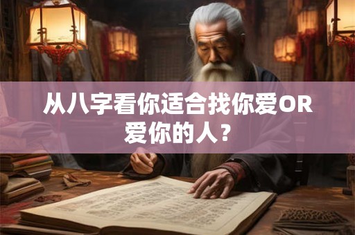 从八字看你适合找你爱OR爱你的人? 从八字看你适合找你爱OR爱你的人?