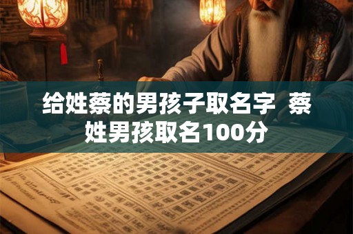 给姓蔡的男孩子取名字 蔡姓男孩取名100分 给姓蔡的男孩子取名字 蔡姓男孩取名100分