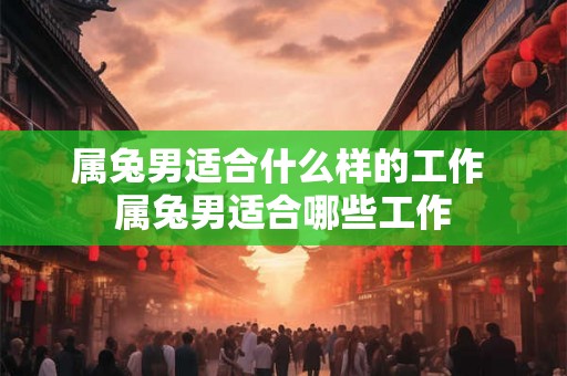 属兔男适合什么样的工作 属兔男适合哪些工作