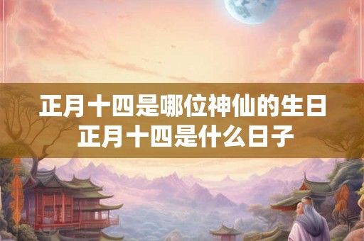 正月十四是哪位神仙的生日 正月十四是什么日子