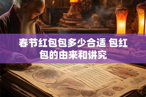 春节红包包多少合适 包红包的由来和讲究