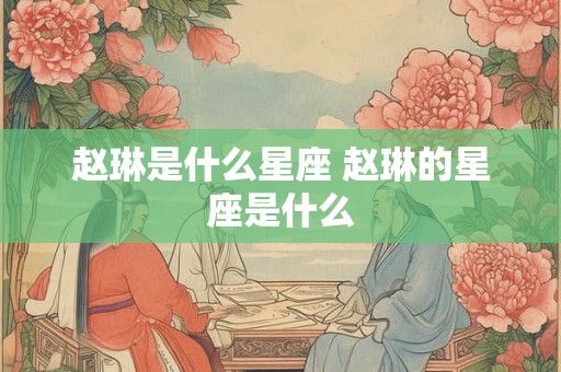 赵琳是什么星座 赵琳的星座是什么