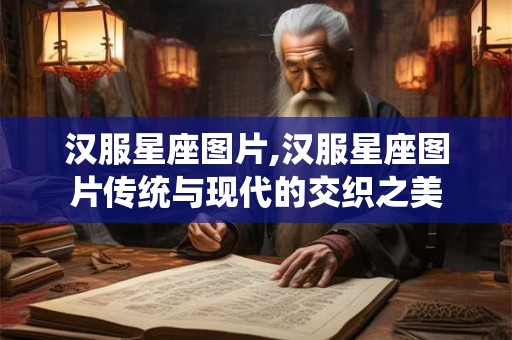 汉服星座图片,汉服星座图片传统与现代的交织之美 汉服星座图片,汉服星座图片传统与现代的交织之美