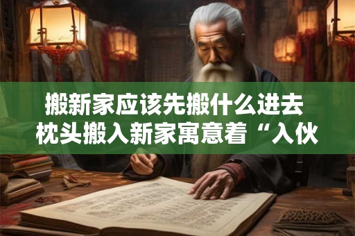 搬新家应该先搬什么进去 枕头搬入新家寓意着“入伙“