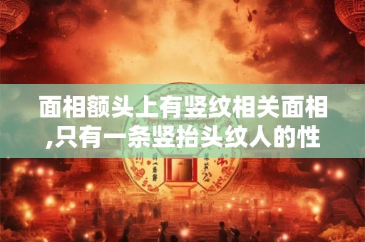 面相额头上有竖纹相关面相,只有一条竖抬头纹人的性格