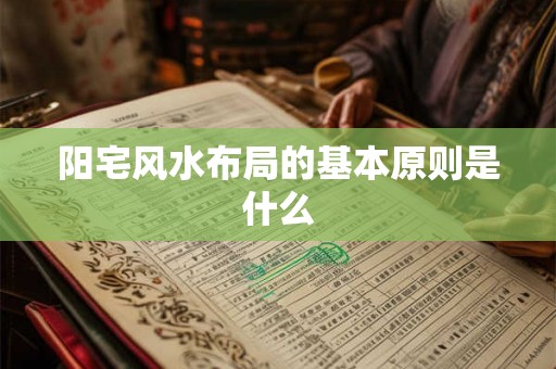 阳宅风水布局的基本原则是什么