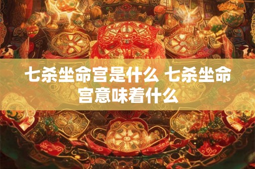 七杀坐命宫是什么 七杀坐命宫意味着什么 七杀坐命宫是什么 七杀坐命宫意味着什么