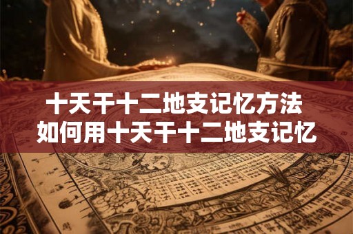 十天干十二地支记忆方法 如何用十天干十二地支记忆方法记忆干支