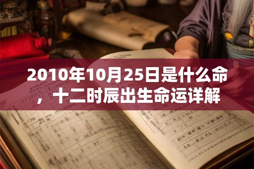 2010年10月25日是什么命,十二时辰出生命运详解 2010年10月25日是什么命,十二时辰出生命运详解