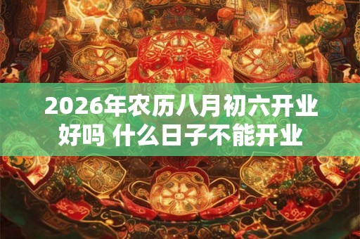 2026年农历八月初六开业好吗 什么日子不能开业 2026年农历八月初六开业好吗 什么日子不能开业