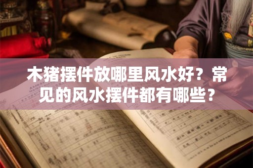 木猪摆件放哪里风水好？常见的风水摆件都有哪些？