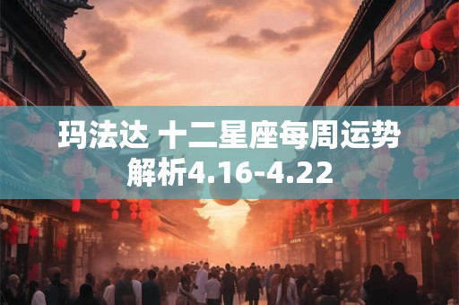玛法达 十二星座每周运势解析4.16-4.22 玛法达 十二星座每周运势解析4.16-4.22
