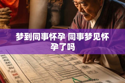 梦到同事怀孕 同事梦见怀孕了吗 梦到同事怀孕 同事梦见怀孕了吗