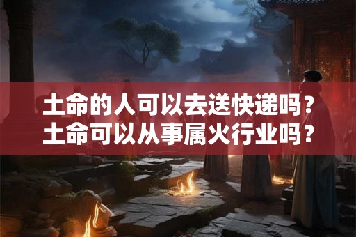 土命的人可以去送快递吗？土命可以从事属火行业吗？