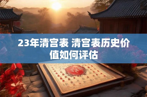 23年清宫表 清宫表历史价值如何评估